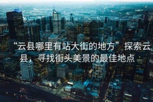 “云縣哪里有站大街的地方”探索云縣，尋找街頭美景的最佳地點