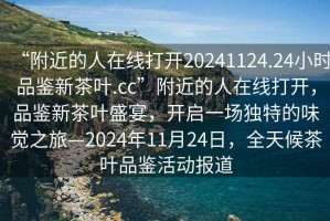 “附近的人在線打開20241124.24小時品鑒新茶葉.cc”附近的人在線打開，品鑒新茶葉盛宴，開啟一場獨特的味覺之旅—2024年11月24日，全天候茶葉品鑒活動報道