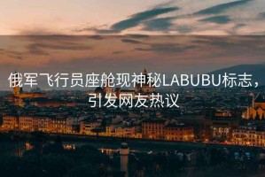 俄軍飛行員座艙現(xiàn)神秘LABUBU標(biāo)志，引發(fā)網(wǎng)友熱議