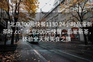 “北京300元快餐1130.24小時(shí)品鑒新茶葉.cc”北京300元快餐，品鑒新茶，體驗(yàn)全天候美食之旅