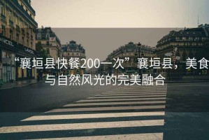 “襄垣縣快餐200一次”襄垣縣，美食與自然風光的完美融合