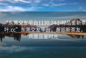 “東莞交友平臺1130.24小時品鑒新茶葉.cc”東莞交友平臺，邂逅新茶友，共度品鑒時光