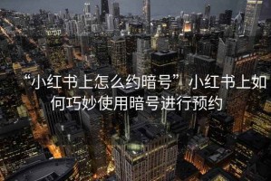 “小紅書上怎么約暗號”小紅書上如何巧妙使用暗號進行預約