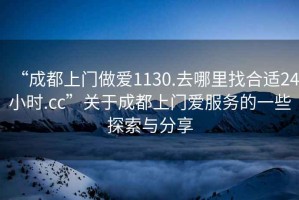“成都上門做愛1130.去哪里找合適24小時(shí).cc”關(guān)于成都上門愛服務(wù)的一些探索與分享