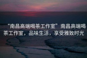 “南昌高端喝茶工作室”南昌高端喝茶工作室，品味生活，享受雅致時光