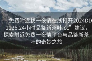 “免費附近找一夜情在線打開2024DD1126.24小時品鑒新茶葉.cc”建議，探索附近免費一夜情平臺與品鑒新茶葉的奇妙之旅