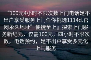 “100元4小時不限次數(shù)上門電話足不出戶享受服務(wù)上門任你挑選1114d.官網(wǎng)永久地址”便捷至上』探索上門服務(wù)新紀(jì)元，僅需100元，四小時不限次數(shù)，電話預(yù)約，足不出戶享受多元化上門服務(wù)