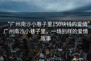 “廣州南沙小巷子里150塊錢的愛情”廣州南沙小巷子里，一場別樣的愛情故事