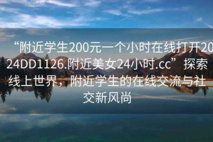 “附近學(xué)生200元一個(gè)小時(shí)在線打開2024DD1126.附近美女24小時(shí).cc”探索線上世界，附近學(xué)生的在線交流與社交新風(fēng)尚