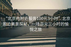 “北京約附近服務(wù)100元3小時(shí)”北京周邊美景探秘，一場(chǎng)百元三小時(shí)的愉悅之旅