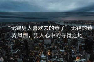 “無錫男人喜歡去的巷子”無錫的巷弄風(fēng)情，男人心中的尋覓之地