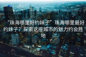 “珠海哪里好約妹子”珠海哪里最好約妹子？探索這座城市的魅力約會(huì)勝地