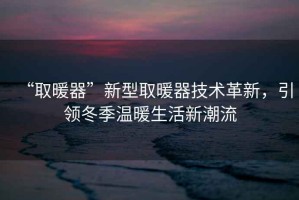 “取暖器”新型取暖器技術(shù)革新，引領(lǐng)冬季溫暖生活新潮流