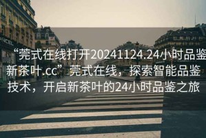 “莞式在線打開20241124.24小時品鑒新茶葉.cc”莞式在線，探索智能品鑒技術，開啟新茶葉的24小時品鑒之旅