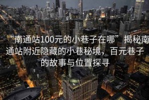 “南通站100元的小巷子在哪”揭秘南通站附近隱藏的小巷秘境，百元巷子的故事與位置探尋