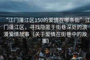 “江門蓬江區(qū)150的愛情在哪條街”江門蓬江區(qū)，尋找隱匿于街巷深處的浪漫愛情故事（關(guān)于愛情在街巷中的故事）