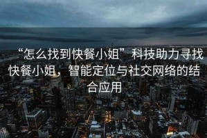 “怎么找到快餐小姐”科技助力尋找快餐小姐，智能定位與社交網(wǎng)絡(luò)的結(jié)合應(yīng)用