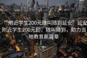 “附近學生200元隨叫隨到延安”延安附近學生200元起，隨叫隨到，助力當?shù)亟逃缕? title=