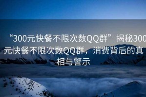 “300元快餐不限次數(shù)QQ群”揭秘300元快餐不限次數(shù)QQ群，消費(fèi)背后的真相與警示