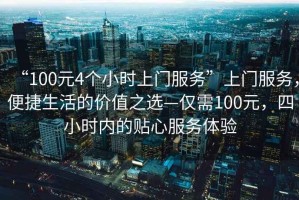 “100元4個(gè)小時(shí)上門(mén)服務(wù)”上門(mén)服務(wù)，便捷生活的價(jià)值之選—僅需100元，四小時(shí)內(nèi)的貼心服務(wù)體驗(yàn)