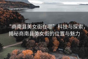 “商南縣美女街在哪”科技與探索，揭秘商南縣美女街的位置與魅力