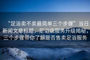“足浴賣不賣最簡(jiǎn)單三個(gè)步驟”當(dāng)日新聞文章標(biāo)題，足浴店服務(wù)升級(jí)揭秘，三個(gè)步驟帶你了解是否售賣足浴服務(wù)