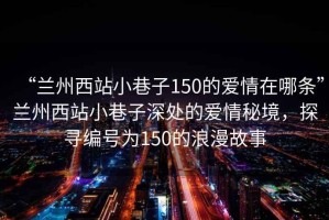 “蘭州西站小巷子150的愛情在哪條”蘭州西站小巷子深處的愛情秘境，探尋編號(hào)為150的浪漫故事