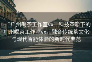 “廣州喝茶工作室vx”科技革新下的廣州喝茶工作室vx，融合傳統(tǒng)茶文化與現(xiàn)代智能體驗的新時代典范