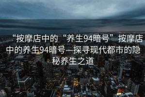 “按摩店中的“養(yǎng)生94暗號”按摩店中的養(yǎng)生94暗號—探尋現(xiàn)代都市的隱秘養(yǎng)生之道