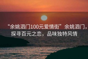 “余姚泗門100元愛情街”余姚泗門，探尋百元之戀，品味獨特風情