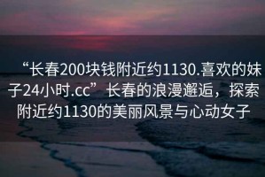 “長(zhǎng)春200塊錢附近約1130.喜歡的妹子24小時(shí).cc”長(zhǎng)春的浪漫邂逅，探索附近約1130的美麗風(fēng)景與心動(dòng)女子