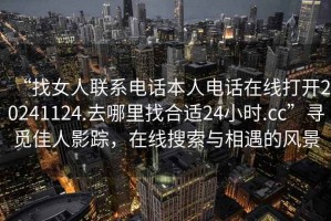 “找女人聯(lián)系電話本人電話在線打開20241124.去哪里找合適24小時.cc”尋覓佳人影蹤，在線搜索與相遇的風(fēng)景