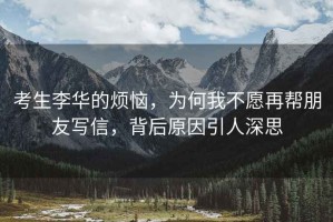 考生李華的煩惱，為何我不愿再幫朋友寫信，背后原因引人深思