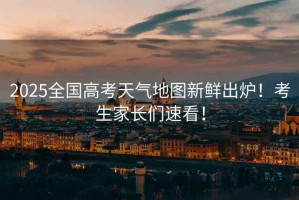 2025全國(guó)高考天氣地圖新鮮出爐！考生家長(zhǎng)們速看！