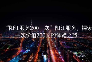 “陽江服務(wù)200一次”陽江服務(wù)，探索一次價(jià)值200元的體驗(yàn)之旅