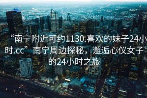 “南寧附近可約1130.喜歡的妹子24小時(shí).cc”南寧周邊探秘，邂逅心儀女子的24小時(shí)之旅