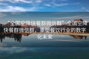 “全國(guó)空降快餐群微信群”全國(guó)空降快餐群微信群，重塑餐飲行業(yè)的數(shù)字化未來(lái)