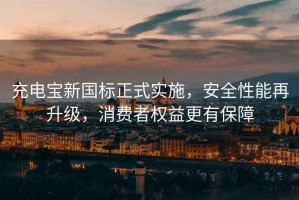 充電寶新國(guó)標(biāo)正式實(shí)施，安全性能再升級(jí)，消費(fèi)者權(quán)益更有保障