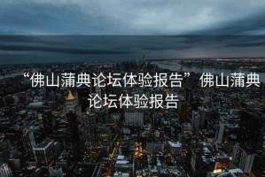 “佛山蒲典論壇體驗(yàn)報(bào)告”佛山蒲典論壇體驗(yàn)報(bào)告