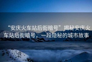 “安慶火車站后街暗號”揭秘安慶火車站后街暗號，一段隱秘的城市故事