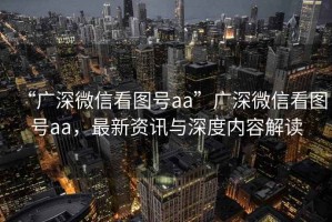 “廣深微信看圖號aa”廣深微信看圖號aa，最新資訊與深度內(nèi)容解讀