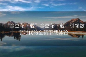“金豆花下載”金豆花下載，引領(lǐng)數(shù)字時(shí)代的全新下載體驗(yàn)