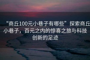 “商丘100元小巷子有哪些”探索商丘小巷子，百元之內(nèi)的驚喜之旅與科技創(chuàng)新的足跡