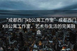 “成都西門kb公寓工作室”成都西門KB公寓工作室，藝術(shù)與生活的完美融合