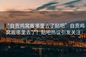 “自貢雞窩搬哪里去了貼吧”自貢雞窩搬哪里去了？貼吧熱議引發(fā)關(guān)注