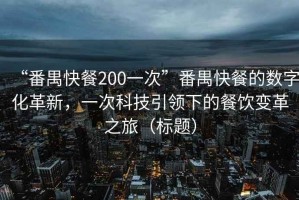 “番禺快餐200一次”番禺快餐的數(shù)字化革新，一次科技引領下的餐飲變革之旅（標題）