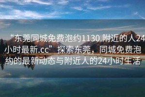 “東莞同城免費泡約1130.附近的人24小時最新.cc”探索東莞，同城免費泡約的最新動態(tài)與附近人的24小時生活