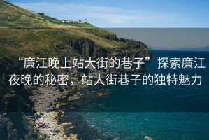 “廉江晚上站大街的巷子”探索廉江夜晚的秘密，站大街巷子的獨特魅力