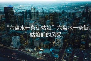 “六盤(pán)水一條街姑娘”六盤(pán)水一條街，姑娘們的風(fēng)采
