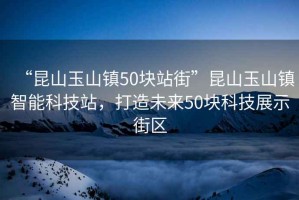 “昆山玉山鎮(zhèn)50塊站街”昆山玉山鎮(zhèn)智能科技站，打造未來(lái)50塊科技展示街區(qū)